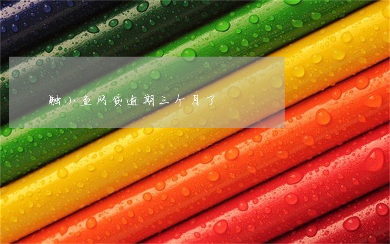 融小鱼网贷逾期三个月了 融小鱼网贷逾期三个月了