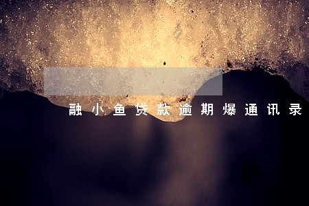 融小鱼贷款逾期爆通讯录 融小鱼贷款逾期爆通讯录