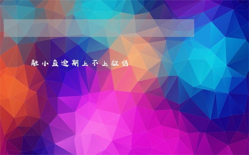 融小鱼逾期上不上征信 融小鱼逾期上不上征信