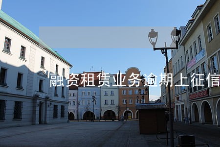 融资租赁业务逾期上征信 融资租赁业务逾期上征信