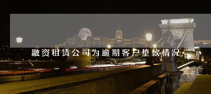 融资租赁公司为逾期客户垫款情况 融资租赁公司为逾期客户垫款情况
