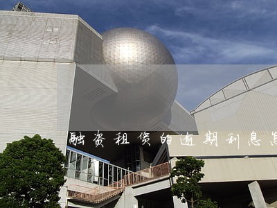 融资租赁的逾期利息怎么算 融资租赁的逾期利息怎么算