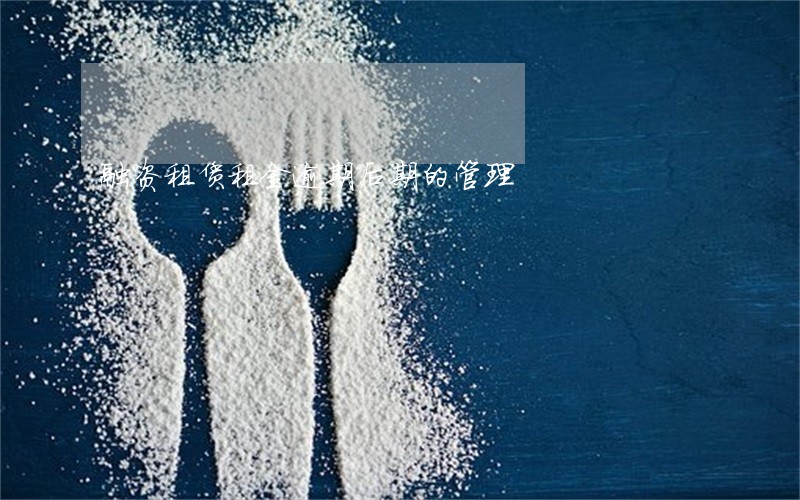 融资租赁租金逾期后期的管理 融资租赁租金逾期后期的管理