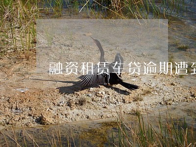 融资租赁车贷逾期遭到威胁怎么办