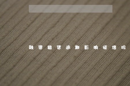融资租赁逾期影响征信吗 融资租赁逾期影响征信吗