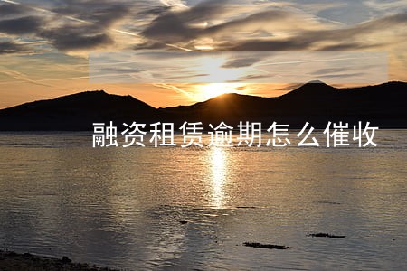 融资租赁逾期怎么催收 融资租赁逾期怎么催收