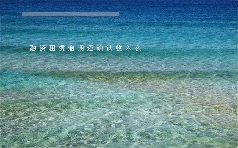 融资租赁逾期还确认收入么 融资租赁逾期还确认收入么