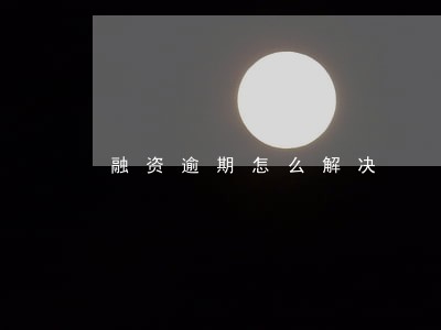 融资逾期怎么解决 融资逾期怎么解决