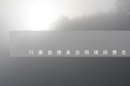 行唐县债务合同律师费怎么算 行唐县债务合同律师费怎么算