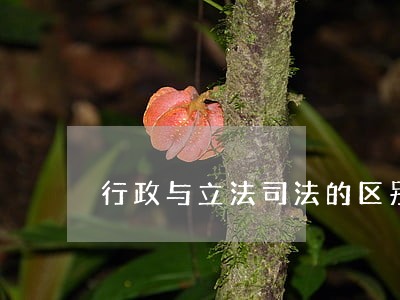 行政与立法司法的区别 行政与立法司法的区别