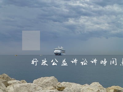 行政公益诉讼诉时间点 行政公益诉讼诉时间点