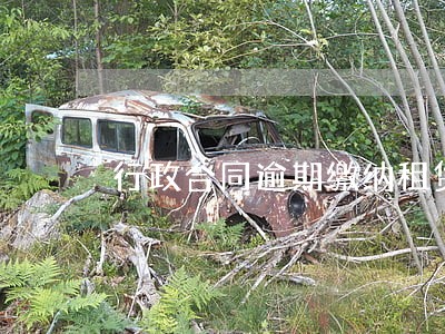行政合同逾期缴纳租赁费的 行政合同逾期缴纳租赁费的