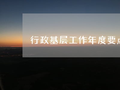 行政基层工作年度要点 行政基层工作年度要点