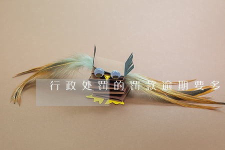 行政处罚的罚款逾期要多交多少 行政处罚的罚款逾期要多交多少
