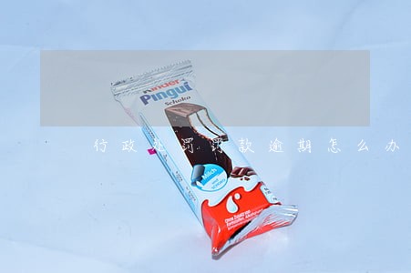行政处罚罚款逾期怎么办 行政处罚罚款逾期怎么办