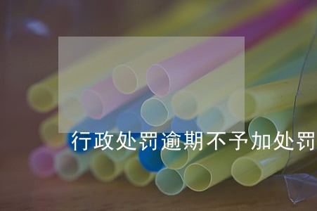 行政处罚逾期不予加处罚款 行政处罚逾期不予加处罚款