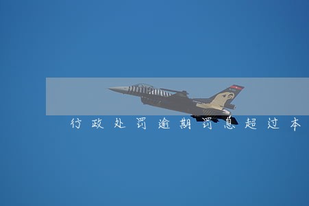 行政处罚逾期罚息超过本金 行政处罚逾期罚息超过本金