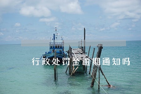 行政处罚金逾期通知吗 行政处罚金逾期通知吗