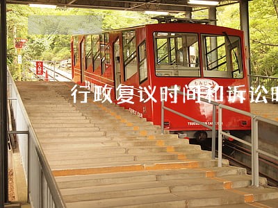 行政复议时间和诉讼时间 行政复议时间和诉讼时间