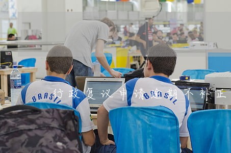 行政复议申请逾期不补正后 行政复议申请逾期不补正后