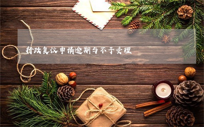 行政复议申请逾期与不予受理 行政复议申请逾期与不予受理