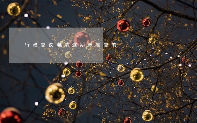 行政复议申请逾期未答复的 行政复议申请逾期未答复的