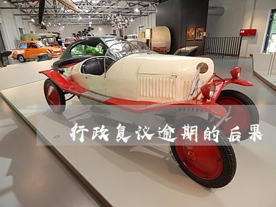 行政复议逾期的后果 行政复议逾期的后果