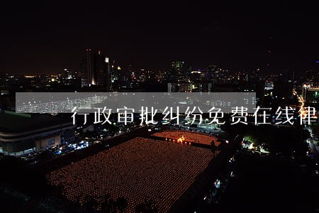 行政审批纠纷免费在线律师咨询 行政审批纠纷免费在线律师咨询