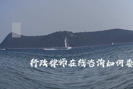 行政律师在线咨询如何委托 行政律师在线咨询如何委托