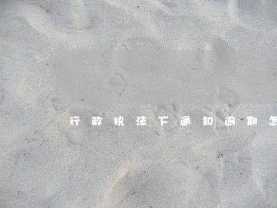 行政执法下通知逾期怎么办 行政执法下通知逾期怎么办