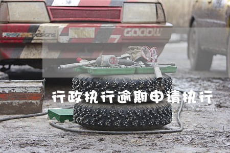 行政执行逾期申请执行 行政执行逾期申请执行