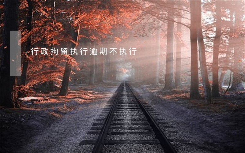 行政拘留执行逾期不执行 行政拘留执行逾期不执行