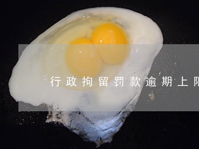 行政拘留罚款逾期上限 行政拘留罚款逾期上限