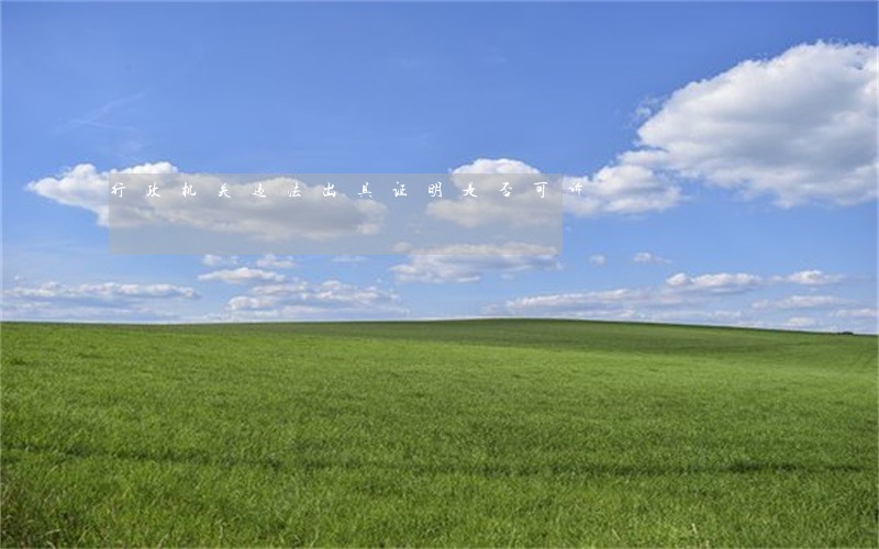 行政机关违法出具证明是否可诉 行政机关违法出具证明是否可诉
