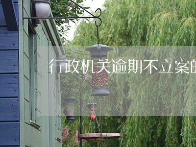 行政机关逾期不立案的法律规定 行政机关逾期不立案的法律规定