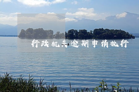 行政机关逾期申请执行 行政机关逾期申请执行