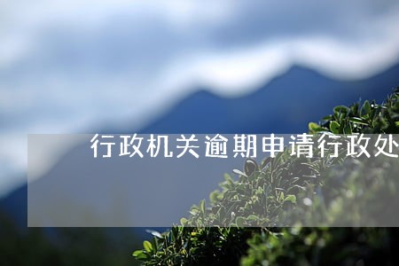 行政机关逾期申请行政处罚执行 行政机关逾期申请行政处罚执行