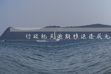 行政机关逾期移送造成无法立案 行政机关逾期移送造成无法立案