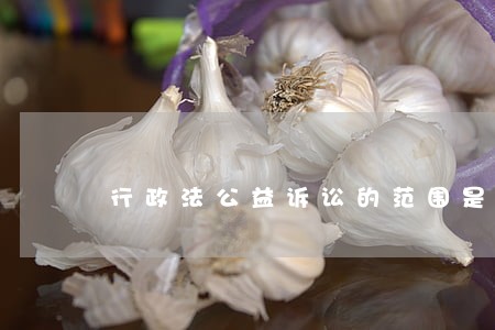 行政法公益诉讼的范围是什么 行政法公益诉讼的范围是什么