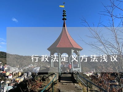 行政法定义方法浅议 行政法定义方法浅议