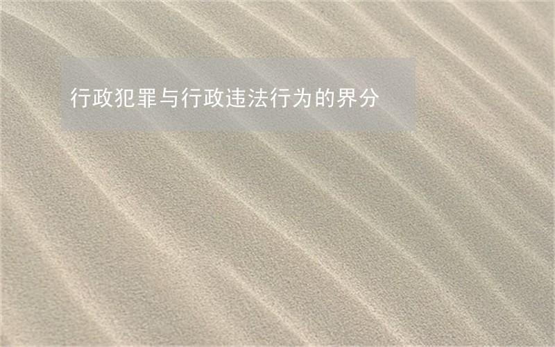行政犯罪与行政违法行为的界分 行政犯罪与行政违法行为的界分