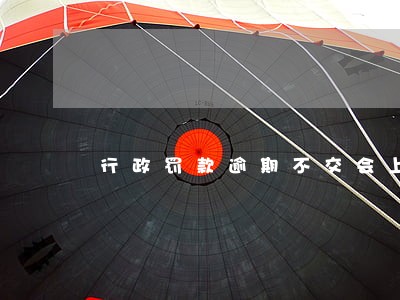 行政罚款逾期不交会上黑名单 行政罚款逾期不交会上黑名单