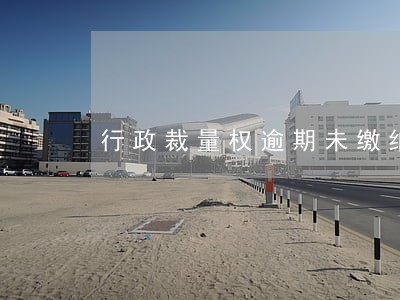行政裁量权逾期未缴纳税款 行政裁量权逾期未缴纳税款
