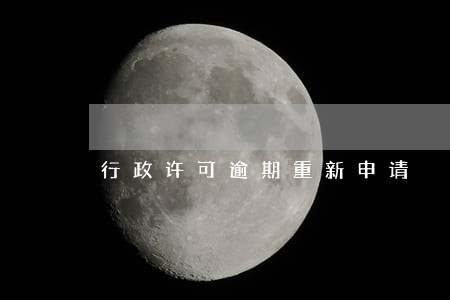 行政许可逾期重新申请 行政许可逾期重新申请