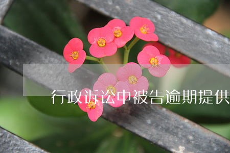 行政诉讼中被告逾期提供证据 行政诉讼中被告逾期提供证据