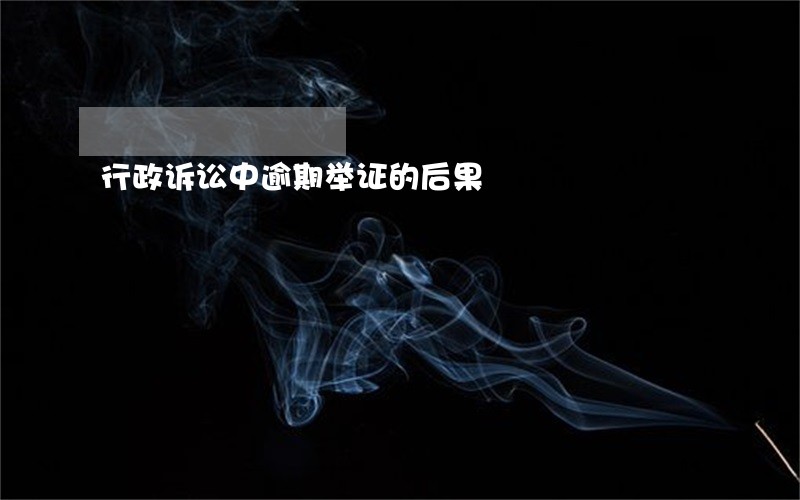 行政诉讼中逾期举证的后果 行政诉讼中逾期举证的后果