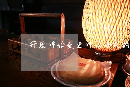行政诉讼变更诉讼请求的期限 行政诉讼变更诉讼请求的期限