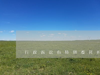 行政诉讼有特别委托吗 行政诉讼有特别委托吗