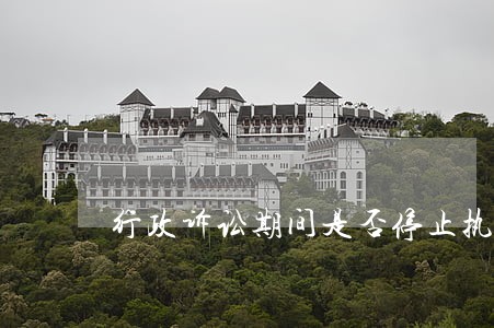 行政诉讼期间是否停止执行行政处罚 行政诉讼期间是否停止执行行政处罚