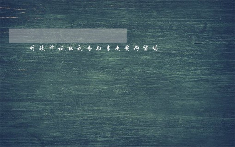 行政诉讼权利告知书是要拘留吗 行政诉讼权利告知书是要拘留吗